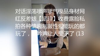 对话淫荡嗲声嗲气极品身材网红反差婊【涵玲】收费露脸私拍各种情趣制服性爱能玩的都玩了，呻吟声让人受不了 (13)