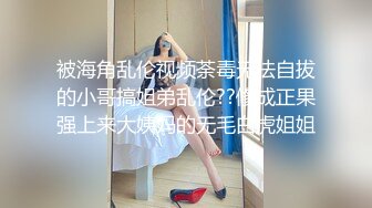 被海角乱伦视频荼毒无法自拔的小哥搞姐弟乱伦??修成正果强上来大姨妈的无毛白虎姐姐