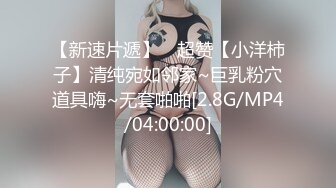 【新速片遞】 ✨超赞【小洋柿子】清纯宛如邻家~巨乳粉穴道具嗨~无套啪啪[2.8G/MP4/04:00:00]