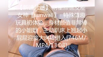 【新速片遞】 明星颜值反差女神〖sunwall〗✨特殊情趣玩具初体验，身材颜值非常棒的小姐姐，主动趴床上翘起小屁屁迎接大肉棒进入[746M/MP4/13:08]