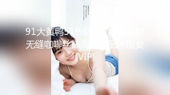 91大黄鸭519偷情节巨制内射无缝咖啡丝袜高跟极品外围女(VIP)