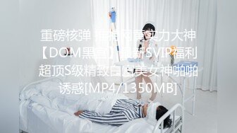 重磅核弹 推特网黄实力大神【DOM黑宫】最新SVIP福利 超顶S级精致白富美女神啪啪诱惑[MP4/1350MB]