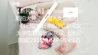 【新片速遞】&nbsp;&nbsp;厕拍大神中午潜入女厕偷拍❤️自己公司新来的3位实习女大学生撅着屁股尿尿_无水印原版[291MB/MP4/04:12]