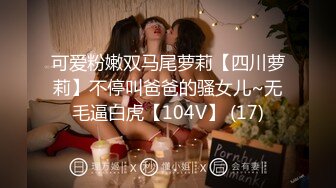 可爱粉嫩双马尾萝莉【四川萝莉】不停叫爸爸的骚女儿~无毛逼白虎【104V】 (17)