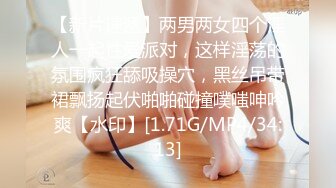 【新片速遞】两男两女四个淫人一起性爱派对，这样淫荡的氛围疯狂舔吸操穴，黑丝吊带裙飘扬起伏啪啪碰撞噗嗤呻吟爽【水印】[1.71G/MP4/34:13]