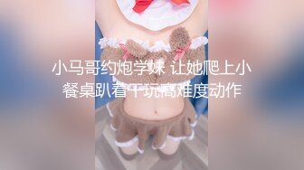 小马哥约炮学妹 让她爬上小餐桌趴着干玩高难度动作