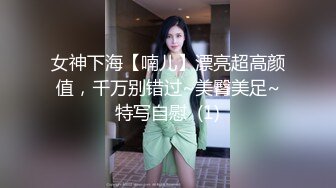 女神下海【喃儿】漂亮超高颜值，千万别错过~美臀美足~特写自慰  (1)