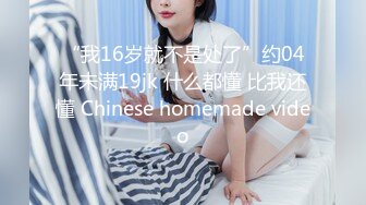 “我16岁就不是处了”约04年未满19jk 什么都懂 比我还懂 Chinese homemade video