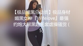 【极品媚黑总动员】极品身材媚黑女神『Wifelove』最强约炮大屌黑超无套虐操骚货 (5)