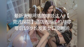 最新火爆网络的嫖妓达人 【莞式探花】酒店约炮偷拍与零零后19岁长发美女口交啪啪