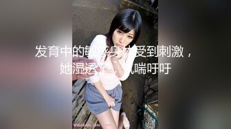 发育中的敏感身体受到刺激，她湿透了，气喘吁吁