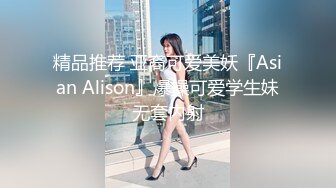 精品推荐 亚裔可爱美妖『Asian Alison』爆操可爱学生妹无套内射