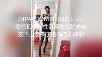 [MP4/810MB]2023-1-3酒店偷拍中午性饥渴女友脱光光拔下男友裤子撸鸡巴要啪啪