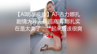 【AI明星换脸】AI-古力娜扎 剧情大片无码超高清 娜扎实在是太美了，艹起来应该很爽吧！