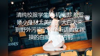 清纯校服学生妹 初撮影 羞涩娇小身材太美丽了 大白天来到野外污染了这个听话的女孩 操的白浆直流 内射