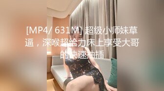 [MP4/ 631M] 超级小师妹草逼，深喉超给力床上享受大哥的快速抽插