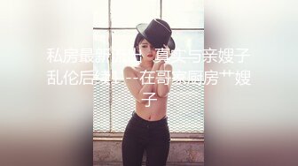 私房最新流出❤真实与亲嫂子乱伦后续1 --在哥家厨房艹嫂子