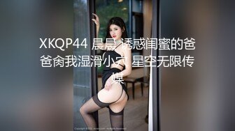 XKQP44 晨晨 诱惑闺蜜的爸爸肏我湿滑小穴 星空无限传媒