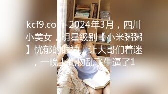 kcf9.com-2024年3月，四川小美女，明星级别【小米粥粥】忧郁的眼神，让大哥们着迷，一晚上礼物乱飞牛逼了1