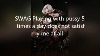 SWAG Playing with pussy 5 times a day does not satisfy me at all