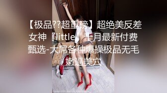 【极品??超重磅】超绝美反差女神『little』十月最新付费甄选-大屌各种爆操极品无毛嫩逼美穴