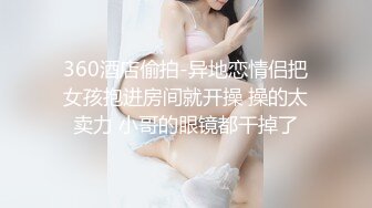 360酒店偷拍-异地恋情侣把女孩抱进房间就开操 操的太卖力 小哥的眼镜都干掉了