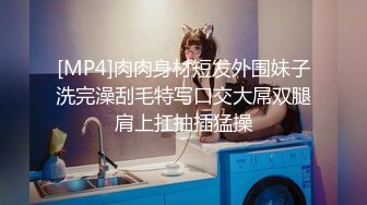 [MP4]肉肉身材短发外围妹子洗完澡刮毛特写口交大屌双腿肩上扛抽插猛操