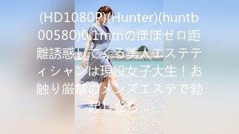 (HD1080P)(Hunter)(huntb00580)0.1mmのほぼゼロ距離誘惑してくる美人エステティシャンは現役女子大生！お触り厳禁のメンズエステで勃起したら…