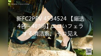 新FC2PPV 4534524 【厳选4名・4时间】エロいフェラする清洁系。 モロ见え