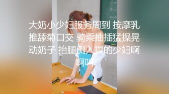 大奶小少妇服务周到 按摩乳推舔菊口交 骑乘抽插猛操晃动奶子 抬腿侧入操的少妇啊啊叫