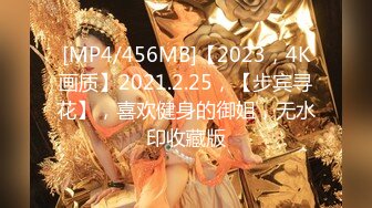 [MP4/456MB]【2023，4K画质】2021.2.25，【步宾寻花】，喜欢健身的御姐，无水印收藏版