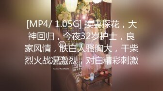 [MP4/ 1.05G] 换妻探花，大神回归，今夜32岁护士，良家风情，肤白人骚胸大，干柴烈火战况激烈，对白精彩刺激