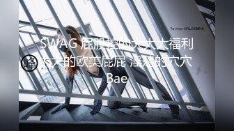 SWAG 屁股控的大大大福利大大的欧美屁屁 淫荡的穴穴 Bae