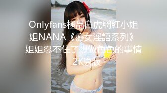 Onlyfans極品白虎網紅小姐姐NANA《癡女淫語系列》姐姐忍不住了想做色色的事情☀2K原版