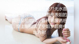 《最新收费超强乱伦??无水首发》海神与亲姐和漂亮表姐的疯狂乱伦后续，各种制服诱惑，穿上制服圆了空姐梦超爽中出内射