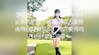 [MP4/ 128M]&nbsp;&nbsp;丰乳肥臀小嘤嘤，后入姿势肏得她好爽浪叫，淫穴夹得鸡巴也好紧好紧呀！