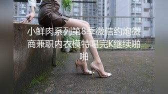 小鲜肉系列第8季微信约炮微商兼职内衣模特唱完K继续啪啪