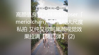 高颜值身材火辣御姐Coser「meriolchan」OF露脸大尺度私拍 又纯又欲阿黑颜视觉效果拉满【第二弹】 (2)