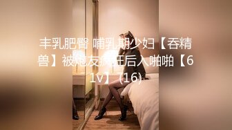 丰乳肥臀 哺乳期少妇【吞精兽】被炮友疯狂后入啪啪【61v】 (16)