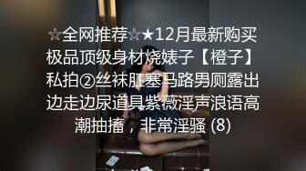 ☆全网推荐☆★12月最新购买极品顶级身材烧婊子【橙子】私拍②丝袜肛塞马路男厕露出边走边尿道具紫薇淫声浪语高潮抽搐，非常淫骚 (8)