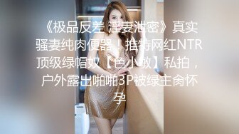 《极品反差 淫妻泄密》真实骚妻纯肉便器！推特网红NTR顶级绿帽奴【色小敏】私拍，户外露出啪啪3P被绿主肏怀孕