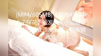 [MP4/605MB]【超清AI】【太子探花】短发美女小姐姐，别出心裁在沙发上搞，叫床销魂爽