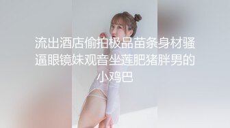 流出酒店偷拍极品苗条身材骚逼眼镜妹观音坐莲肥猪胖男的小鸡巴