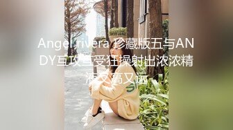 Angel rivera 珍藏版五与ANDY互攻互受狂操射出浓浓精液又高又远