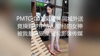 PMTC-001.吴文淇.同城外送竟操到梦中情人.曾经的女神被我羞辱狠操.蜜桃影像传媒