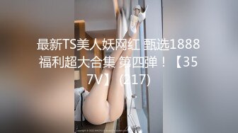 最新TS美人妖网红 甄选1888福利超大合集 第四弹！【357V】 (217)