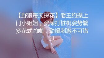 【野狼每天探花】老王约操上门小姐姐，资深打桩机姿势繁多花式啪啪，劲爆刺激不可错过