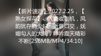 【新片速遞】2022.2.25，【熟女探花】，人妻收割机，风韵犹存俏少妇，近景口交，妩媚勾人的大胸，呻吟震天精彩不断[256MB/MP4/34:10]