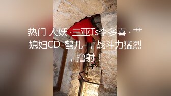 热门 人妖 ·三亚Ts李多喜 · 艹媳妇CD-鹤儿-，战斗力猛烈，撸射！