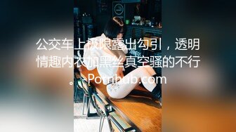 公交车上极限露出勾引，透明情趣内衣加黑丝真空骚的不行。-Pornhub.com